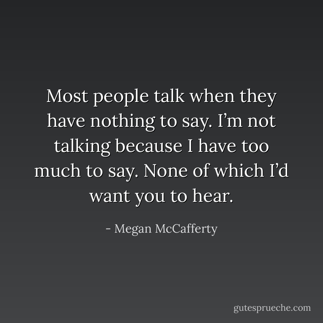 Most people talk when they have nothing to say. I’m not talking because I have too much to say. None of which I’d want you to hear. - Megan McCafferty