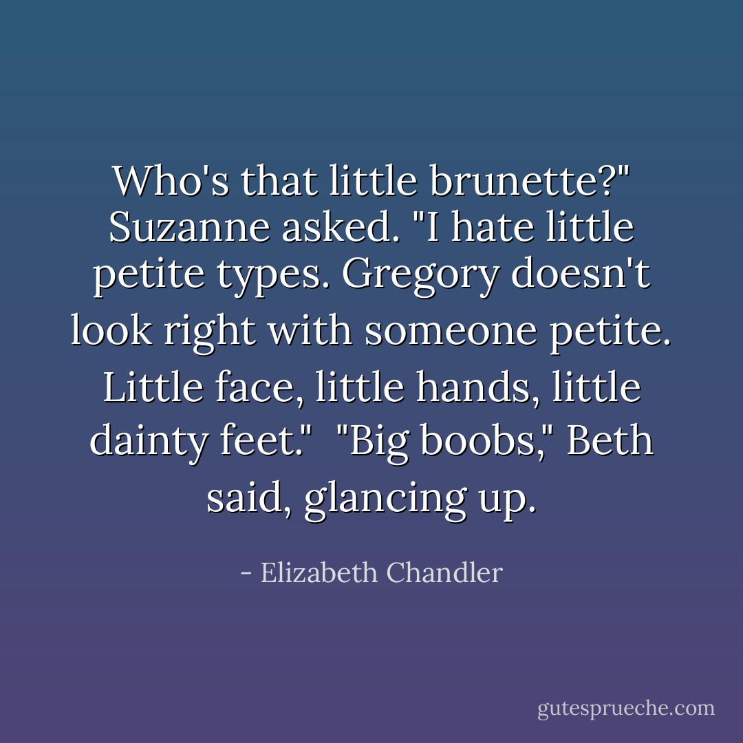 Who's that little brunette?" Suzanne asked. "I hate little petite types. Gregory doesn't look right with someone petite. Little face, little hands, little dainty feet."<br /> "Big boobs," Beth said, glancing up. - Elizabeth Chandler