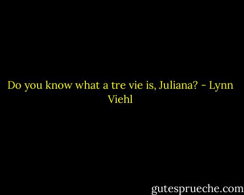 Do you know what a tre vie is, Juliana? - Lynn Viehl