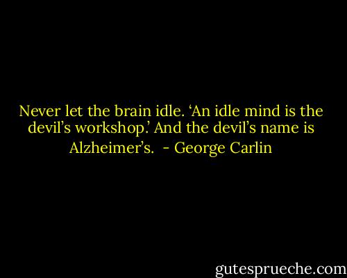 Never let the brain idle. ‘An idle mind is the devil’s workshop.’ And the devil’s name is Alzheimer’s.  - George Carlin