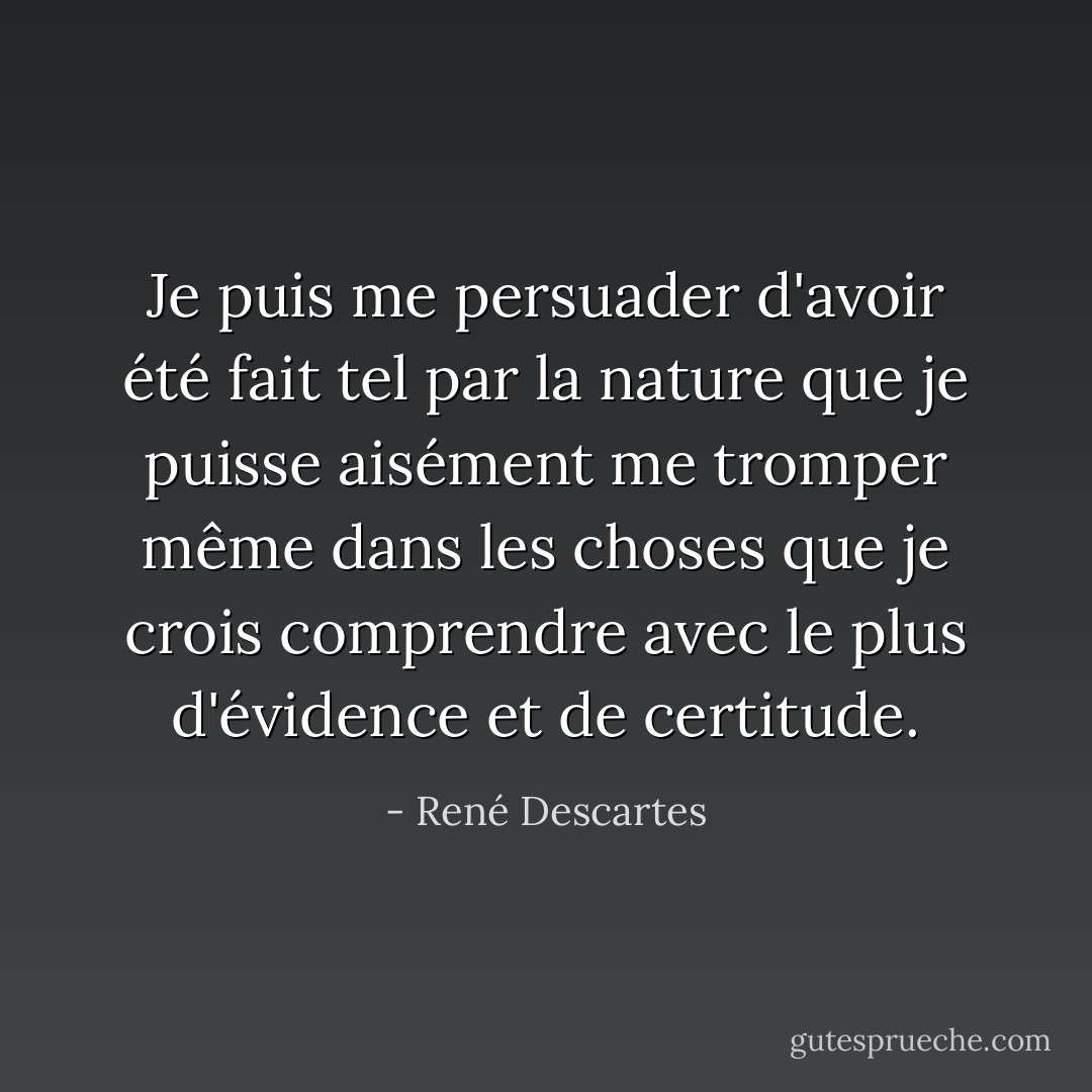 Je puis me persuader d'avoir été fait tel par la nature que je puisse aisément me tromper même dans les choses que je crois comprendre avec le plus d'évidence et de certitude. - René Descartes