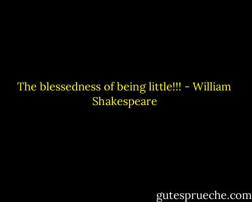 The blessedness of being little!!! - William Shakespeare