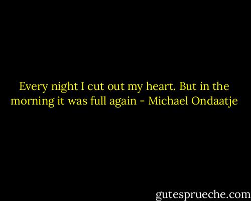 Every night I cut out my heart. But in the morning it was full again - Michael Ondaatje