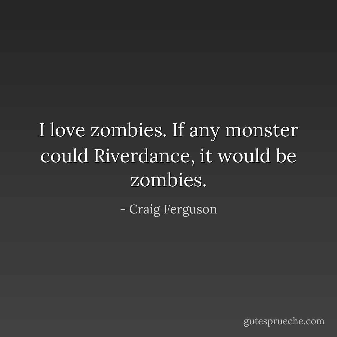 I love zombies. If any monster could Riverdance, it would be zombies. - Craig Ferguson