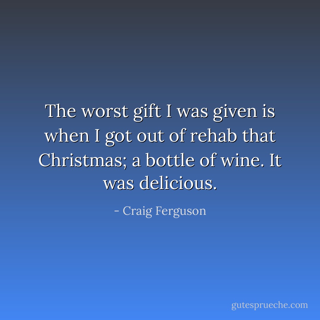 The worst gift I was given is when I got out of rehab that Christmas; a bottle of wine. It was delicious. - Craig Ferguson