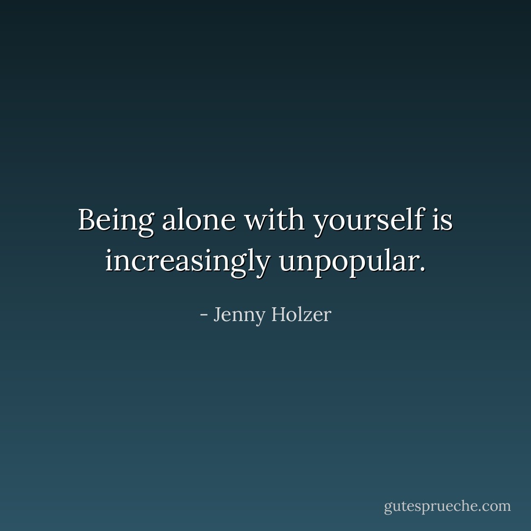 Being alone with yourself is increasingly unpopular. - Jenny Holzer
