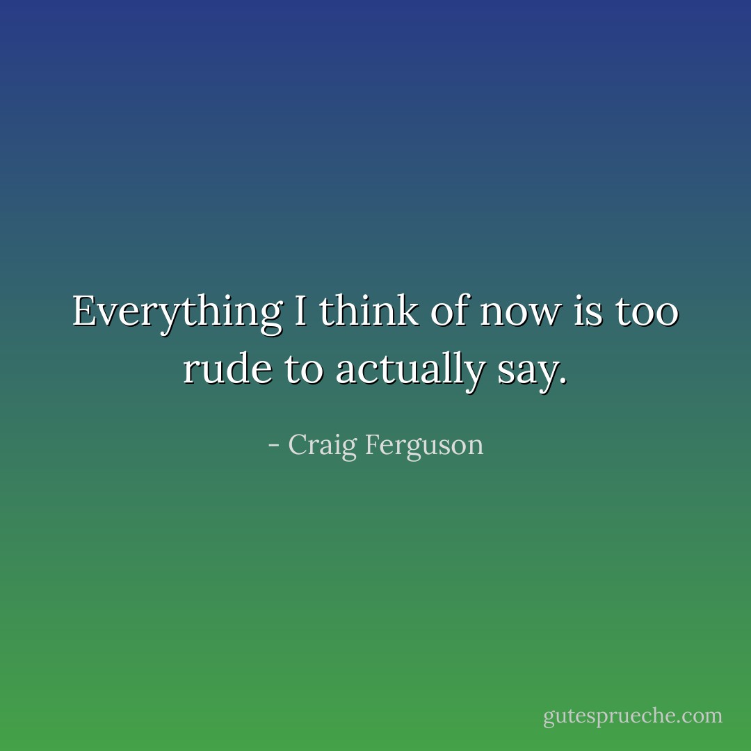 Everything I think of now is too rude to actually say. - Craig Ferguson