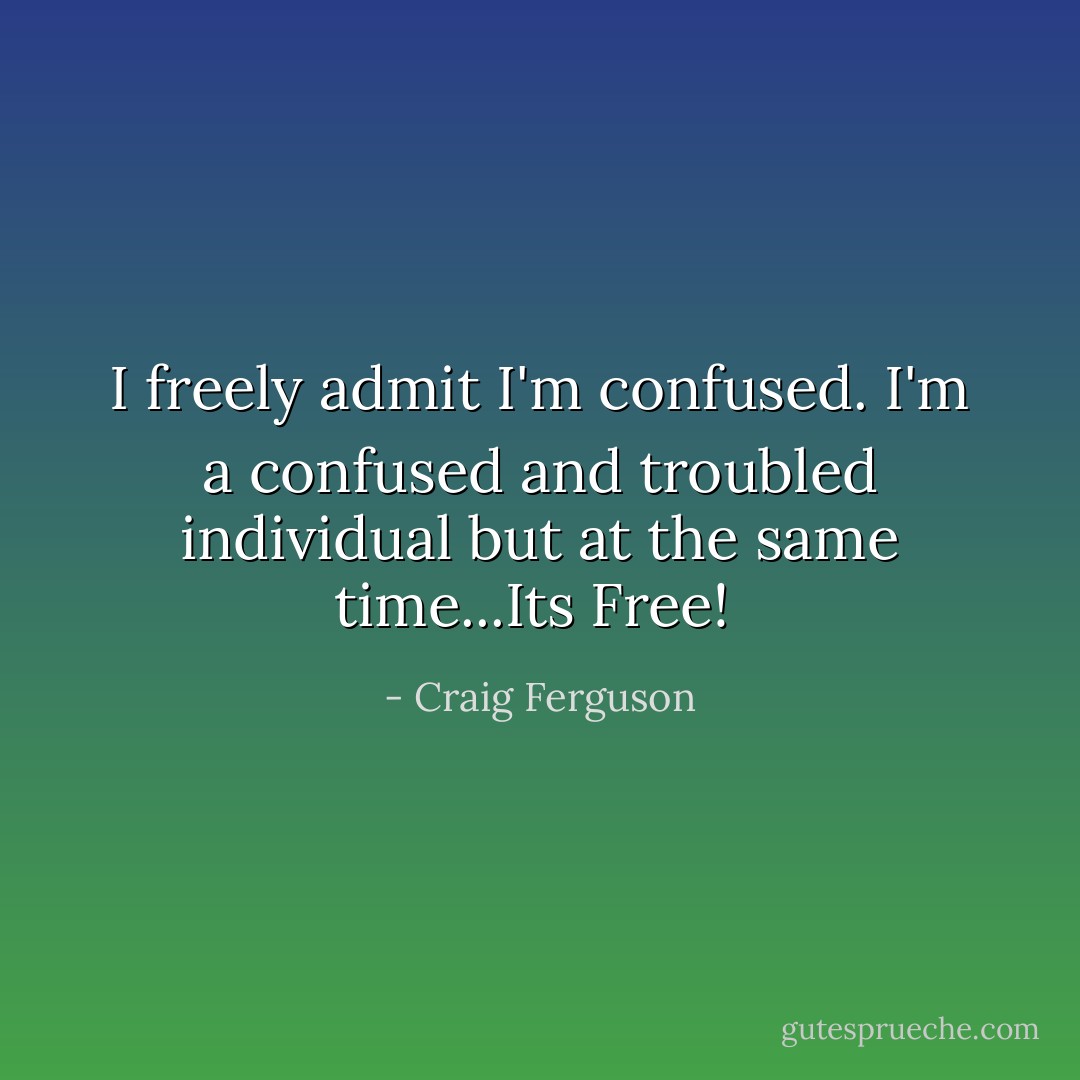 I freely admit I'm confused. I'm a confused and troubled individual but at the same time...Its Free!  - Craig Ferguson