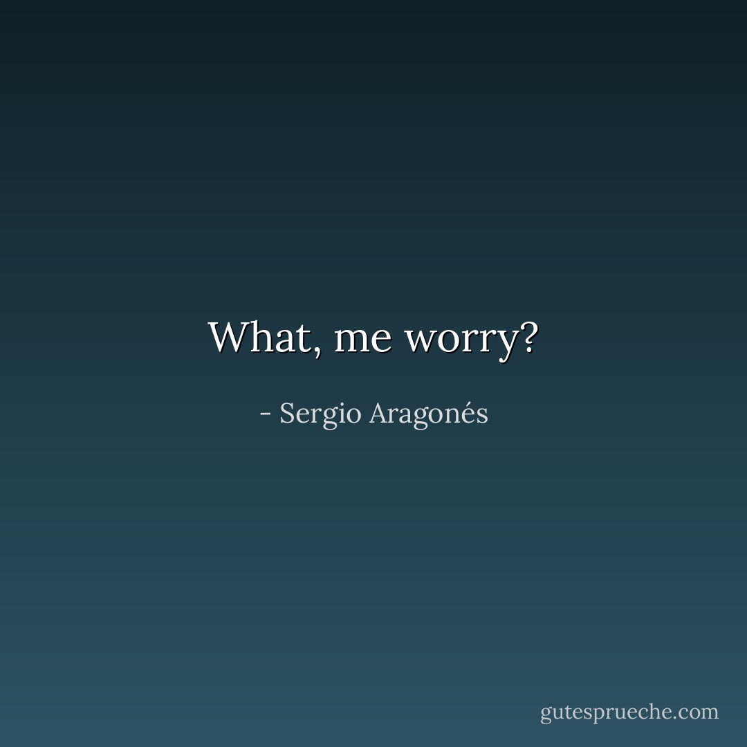 What, me worry? - Sergio Aragonés