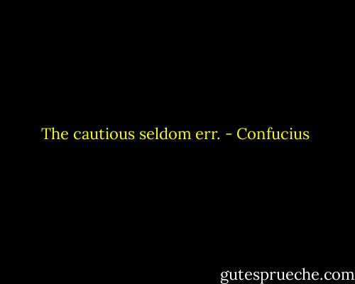 The cautious seldom err. - Confucius
