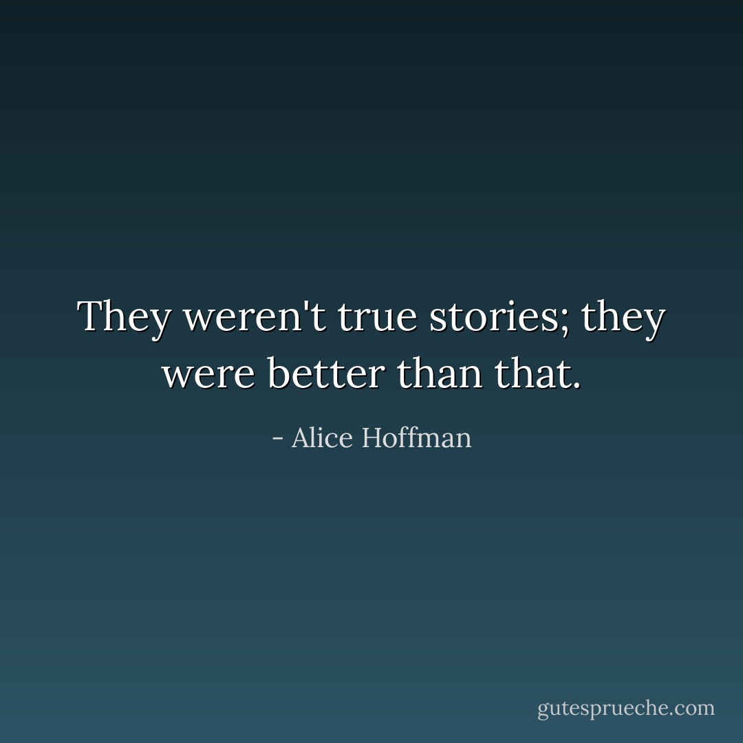 They weren't true stories; they were better than that. - Alice Hoffman