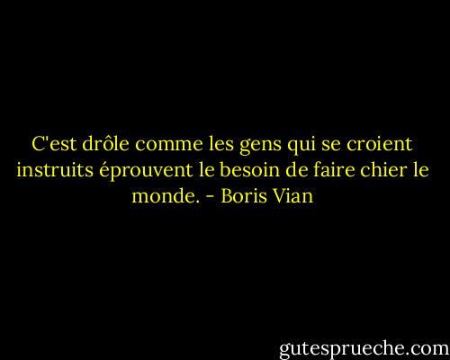 C'est drôle comme les gens qui se croient instruits éprouvent le besoin de faire chier le monde. - Boris Vian