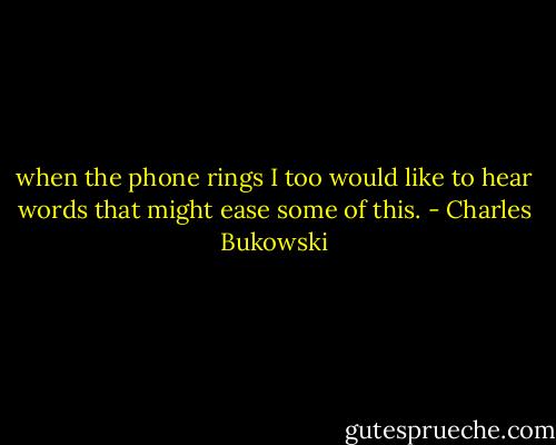 when the phone rings<br />I too would like to hear words<br />that might ease<br />some of this. - Charles Bukowski