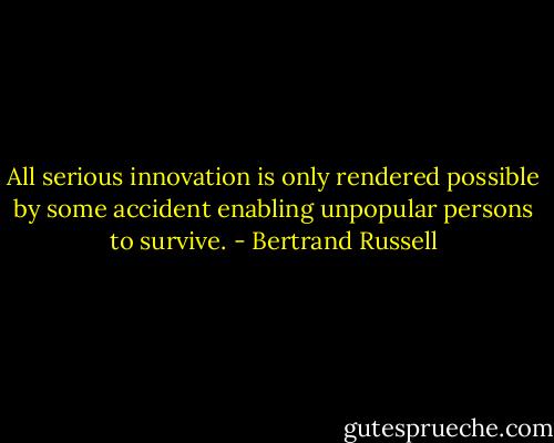 All serious innovation is only rendered possible by some accident<br />enabling unpopular persons to survive. - Bertrand Russell