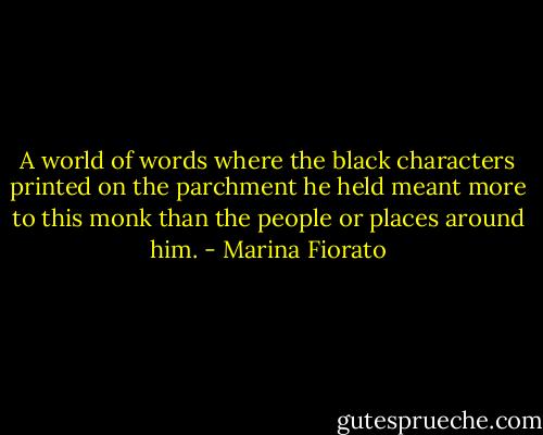 A world of words where the black characters printed on the parchment he held meant more to this monk than the people or places around him. - Marina Fiorato