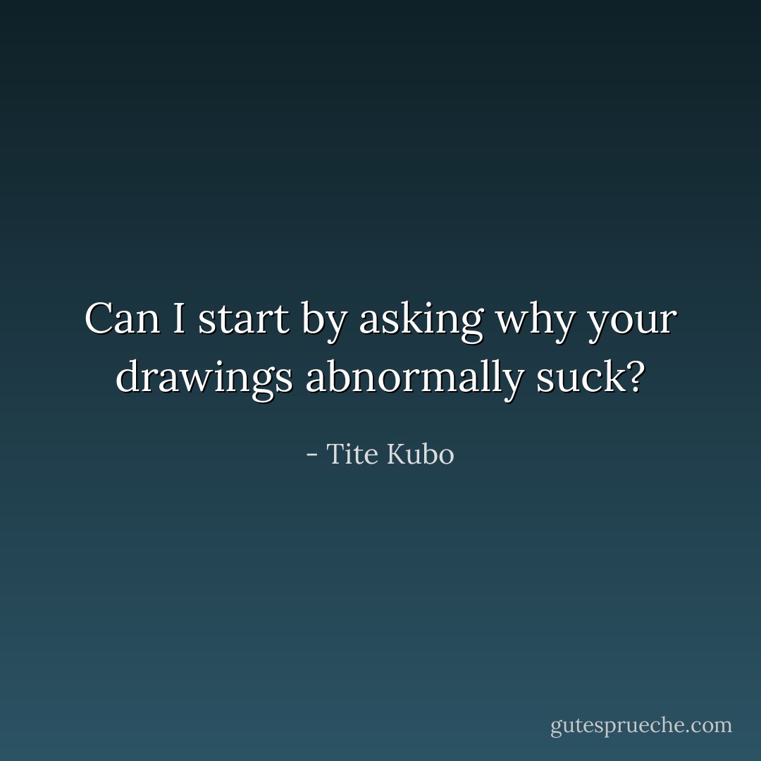 Can I start by asking why your drawings abnormally suck? - Tite Kubo