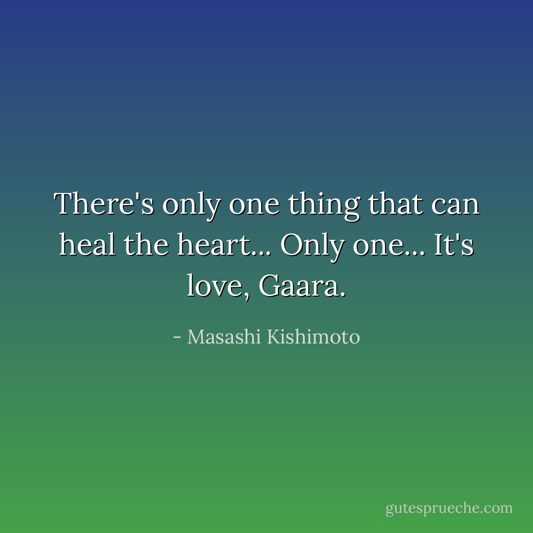 There's only one thing that can heal the heart... Only one... It's love, Gaara. - Masashi Kishimoto