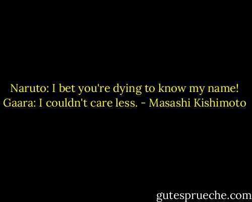 Naruto: I bet you're dying to know my name!<br />Gaara: I couldn't care less. - Masashi Kishimoto