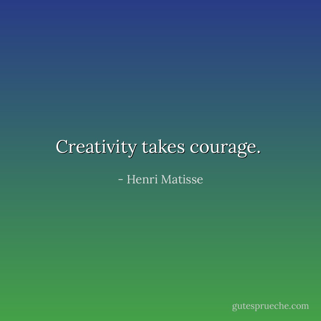 Creativity takes courage.  - Henri Matisse