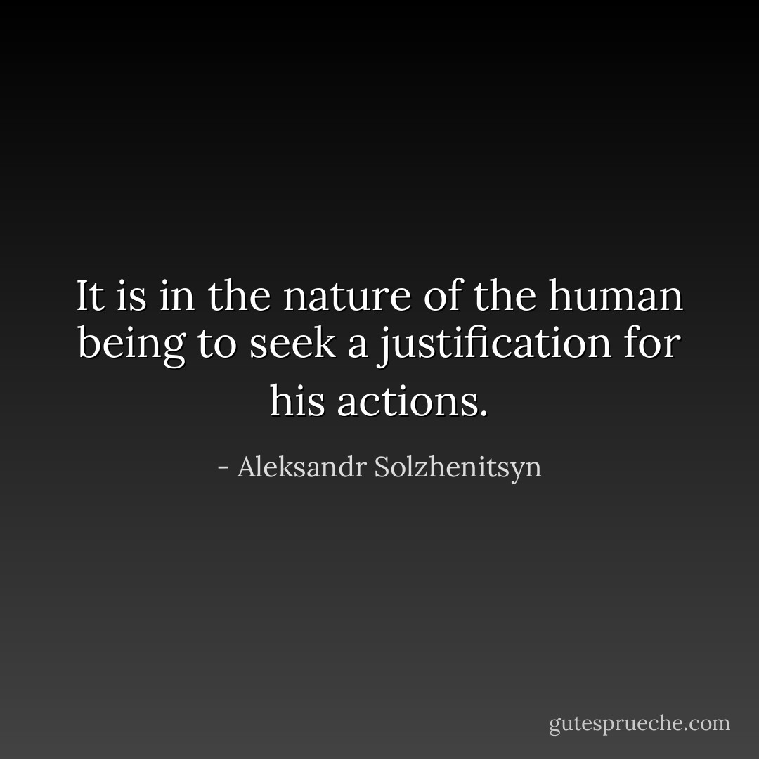 It is in the nature of the human being to seek a <i>justification</i> for his actions. - Aleksandr Solzhenitsyn