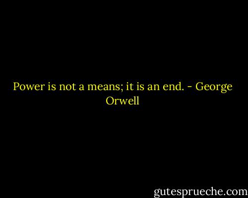 Power is not a means; it is an end. - George Orwell