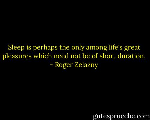 Sleep is perhaps the only among life's great pleasures which need not be of short duration. - Roger Zelazny