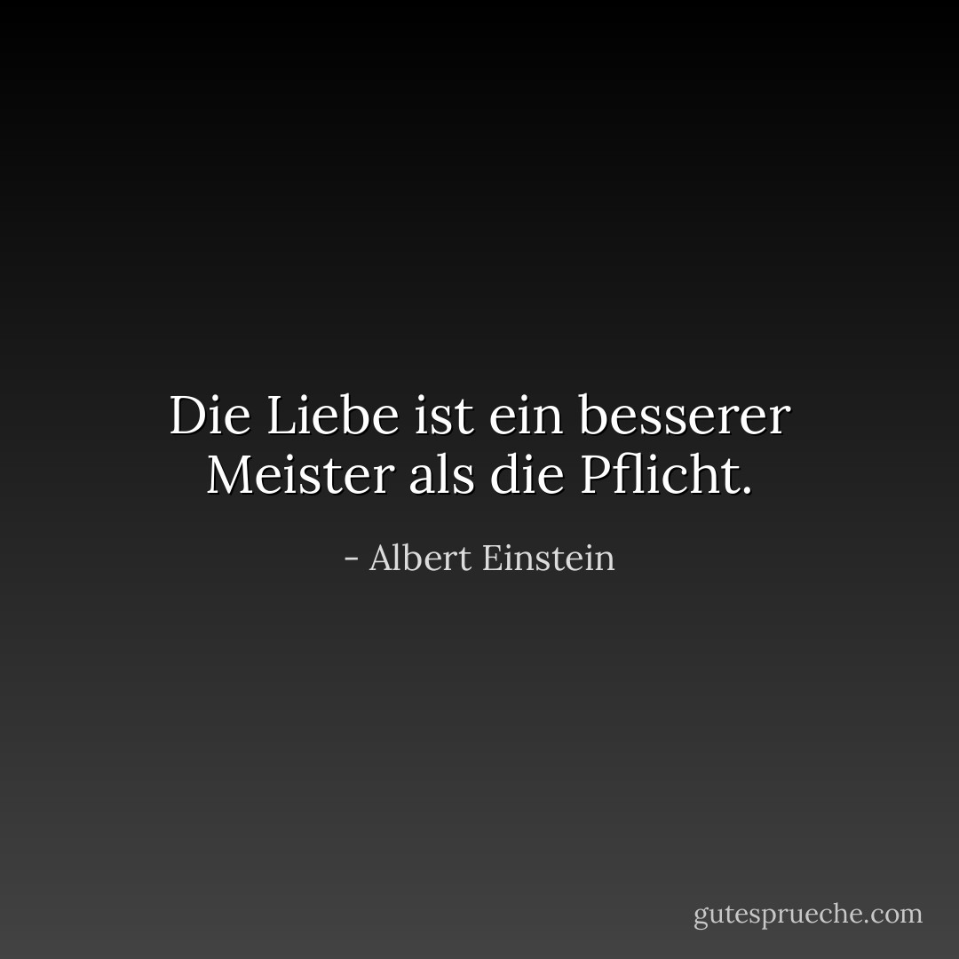 Die Liebe ist ein besserer Meister als die Pflicht. - Albert Einstein<