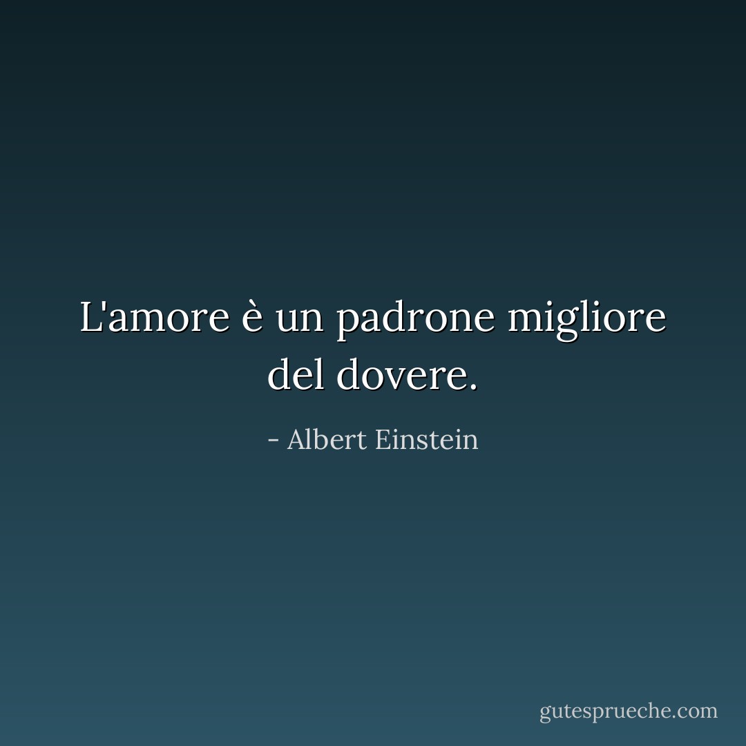 L'amore è un padrone migliore del dovere. - Albert Einstein