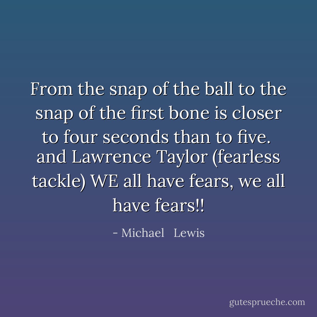 From the snap of the ball to the snap of the first bone is closer to four seconds than to five.<br /><br />and Lawrence Taylor (fearless tackle) WE all have fears, we all have fears!! - Michael   Lewis