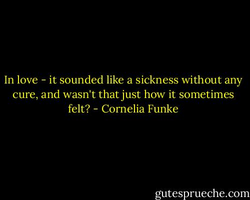 In love - it sounded like a sickness without any cure, and wasn't that just how it sometimes felt? - Cornelia Funke