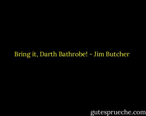 Bring it, Darth Bathrobe! - Jim Butcher