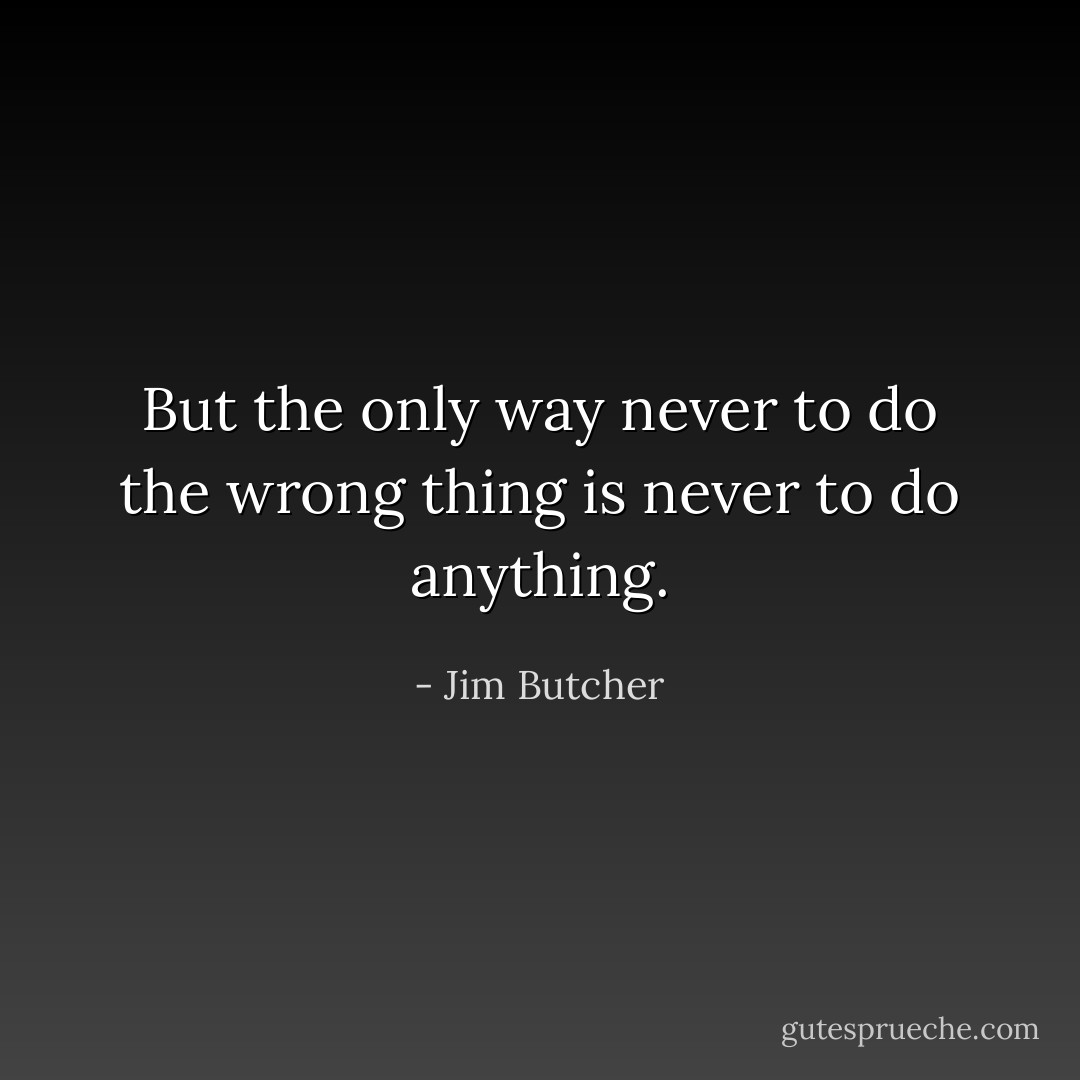 But the only way never to do the wrong thing is never to do anything. - Jim Butcher