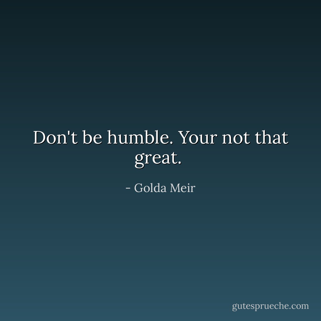 Don't be humble. Your not that great.  - Golda Meir