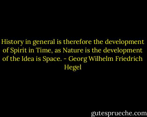 History in general is therefore the development of Spirit in Time, as Nature is the development of the Idea is Space. - Georg Wilhelm Friedrich Hegel