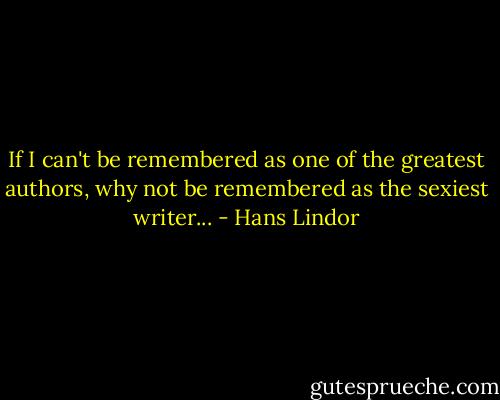 If I can't be remembered as one of the greatest authors, why not be remembered as the sexiest writer... - Hans Lindor