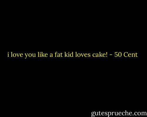 i love you like a fat kid loves cake! - 50 Cent