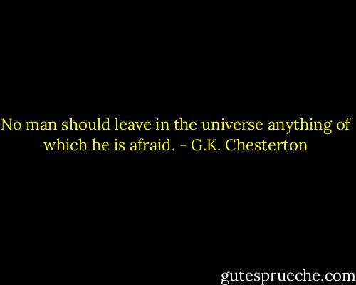 No man should leave in the universe anything of which he is afraid. - G.K. Chesterton