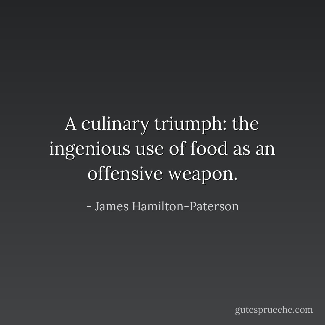 A culinary triumph: the ingenious use of food as an offensive weapon. - James Hamilton-Paterson