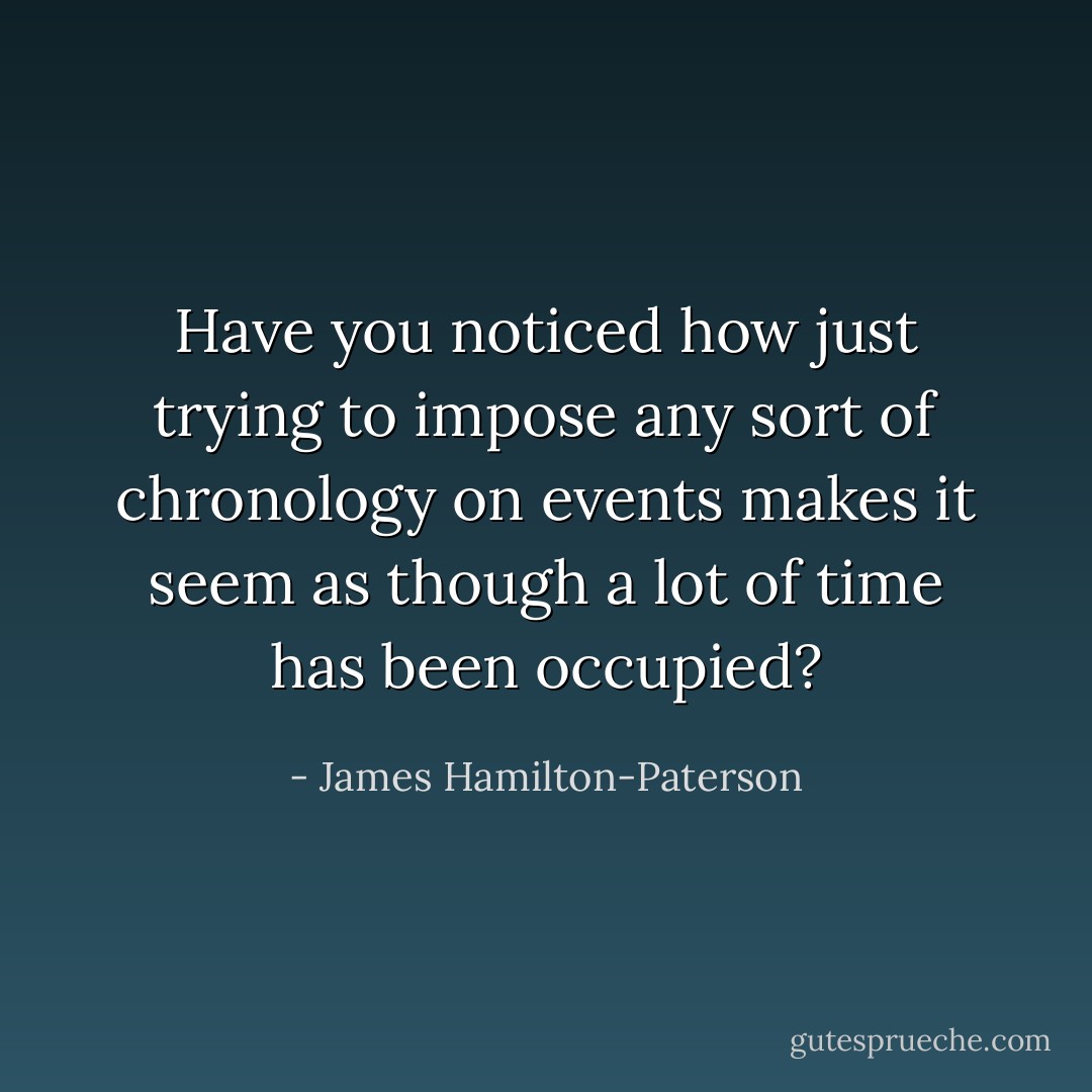 Have you noticed how just trying to impose any sort of chronology on events makes it seem as though a lot of time has been occupied? - James Hamilton-Paterson