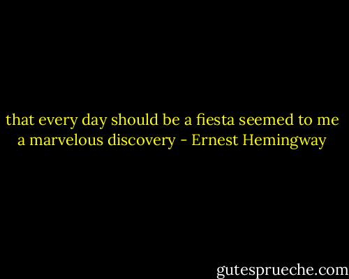 that every day should be a fiesta seemed to me a marvelous discovery - Ernest Hemingway