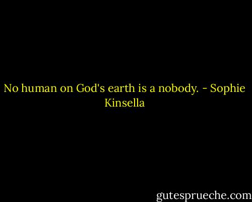 No human on God's earth is a nobody. - Sophie Kinsella