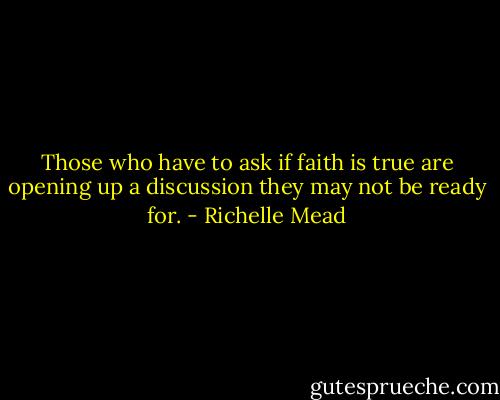 Those who have to ask if faith is true are opening up a discussion they may not be ready for. - Richelle Mead