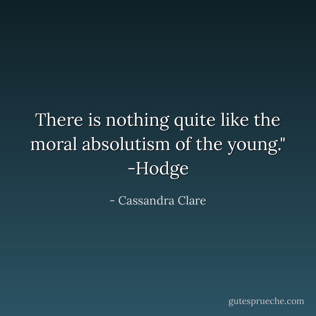 There is nothing quite like the moral absolutism of the young." -Hodge - Cassandra Clare