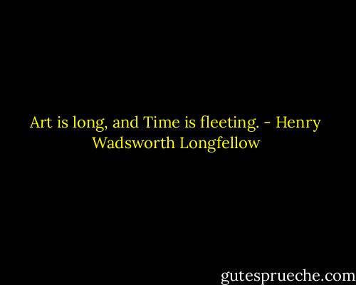 Art is long, and Time is fleeting. - Henry Wadsworth Longfellow