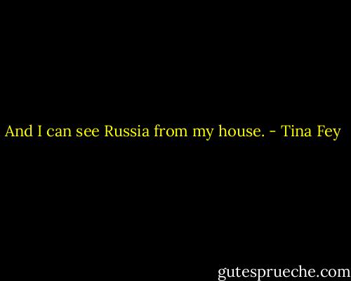 And I can see Russia from my house. - Tina Fey