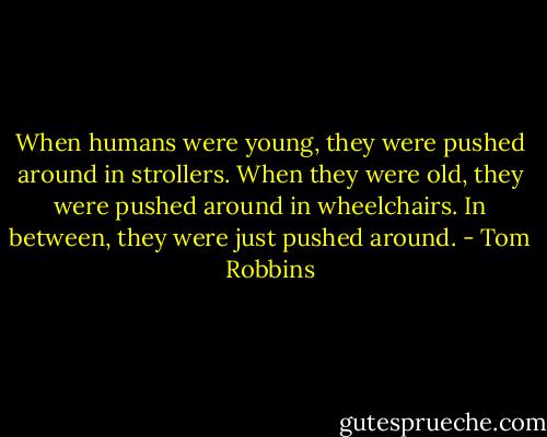 When humans were young, they were pushed around in strollers. When they were old, they were pushed around in wheelchairs. In between, they were just pushed around. - Tom Robbins