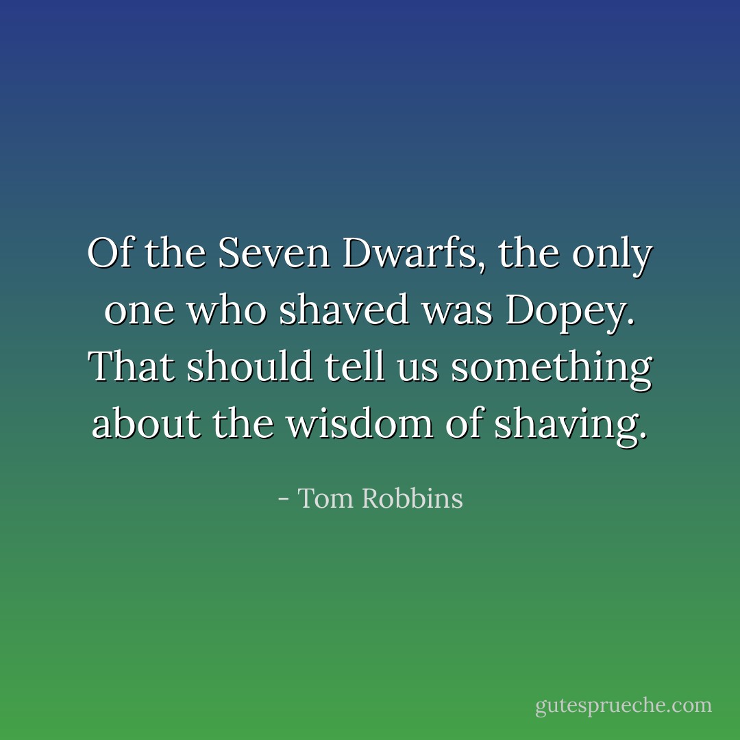 Of the Seven Dwarfs, the only one who shaved was Dopey. That should tell us something about the wisdom of shaving. - Tom Robbins
