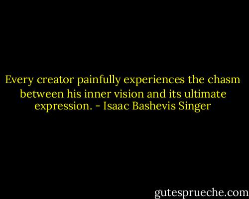 Every creator painfully experiences the chasm between his inner vision and its ultimate expression. - Isaac Bashevis Singer