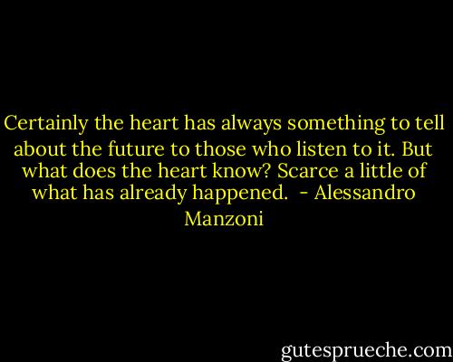Certainly the heart has always something to tell about the future to those who listen to it. But what does the heart know? Scarce a little of what has already happened.  - Alessandro Manzoni