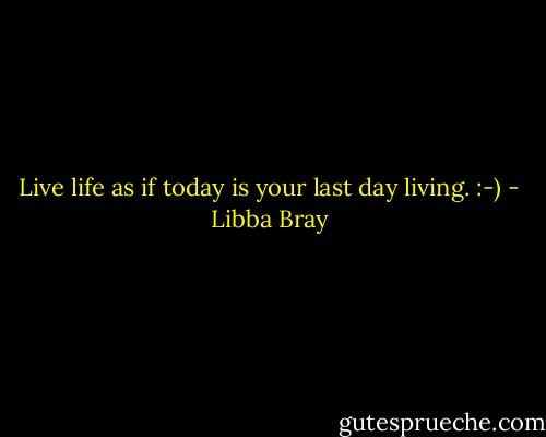 Live life as if today is your last day living. :-) - Libba Bray